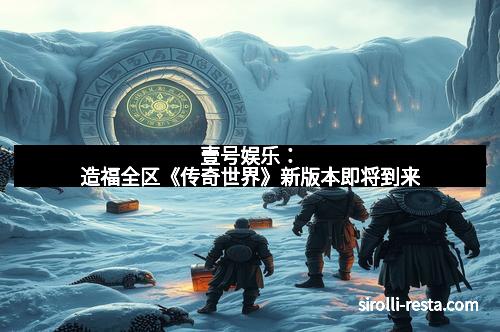 壹号娱乐：造福全区《传奇世界》新版本即将到来