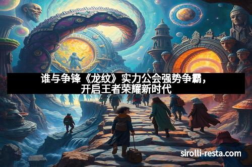 谁与争锋《龙纹》实力公会强势争霸，开启王者荣耀新时代
